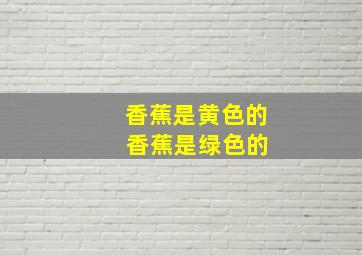 香蕉是黄色的 香蕉是绿色的